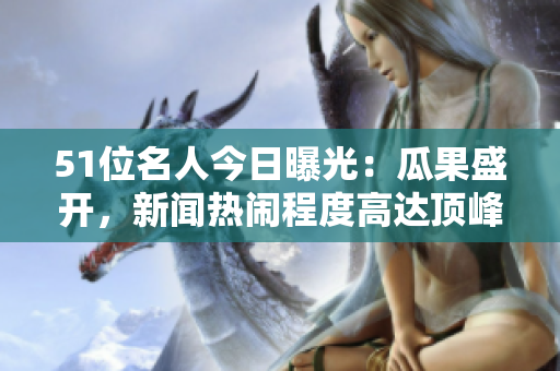 51位名人今日曝光：瓜果盛開，新聞熱鬧程度高達頂峰