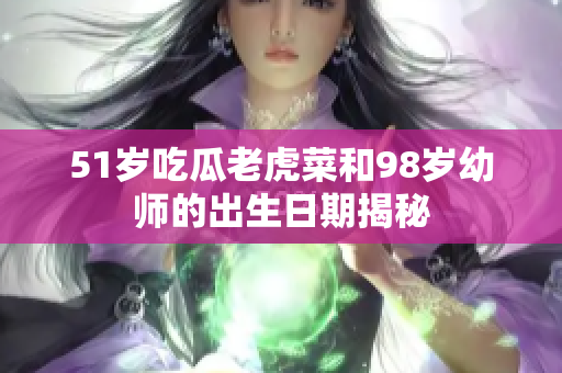 51歲吃瓜老虎菜和98歲幼師的出生日期揭秘