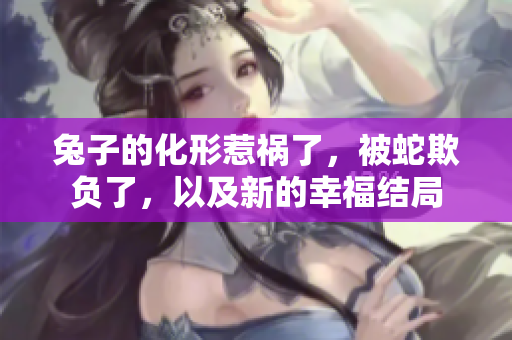 兔子的化形惹禍了，被蛇欺負(fù)了，以及新的幸福結(jié)局