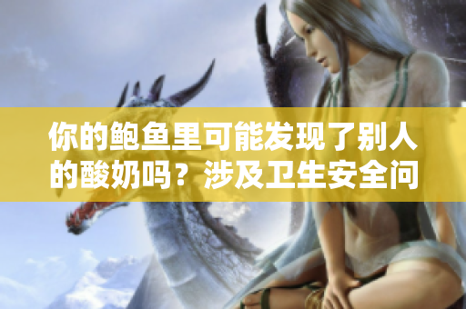 你的鮑魚(yú)里可能發(fā)現(xiàn)了別人的酸奶嗎？涉及衛(wèi)生安全問(wèn)題的食品混搭讓人擔(dān)憂