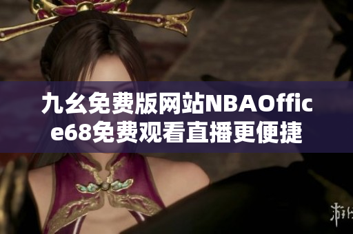 九幺免費(fèi)版網(wǎng)站NBAOffice68免費(fèi)觀看直播更便捷