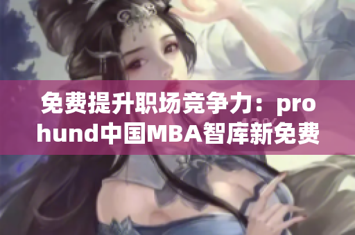 免費提升職場競爭力：prohund中國MBA智庫新免費版助你職場新起點
