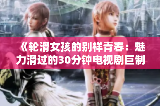 《輪滑女孩的別樣青春：魅力滑過的30分鐘電視劇巨制，讓你體驗新鮮的差不多視覺盛宴！》