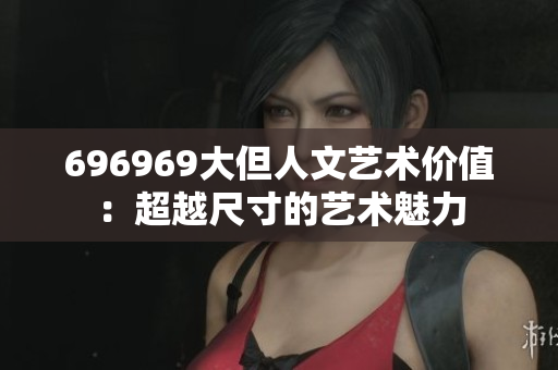 696969大但人文藝術(shù)價(jià)值：超越尺寸的藝術(shù)魅力