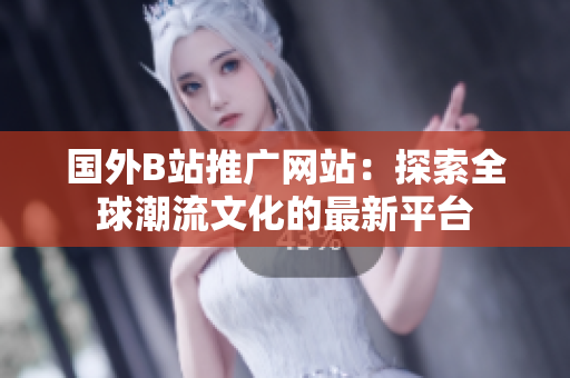 國外B站推廣網(wǎng)站：探索全球潮流文化的最新平臺