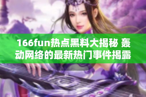 166fun熱點黑料大揭秘 轟動網絡的最新熱門事件揭露