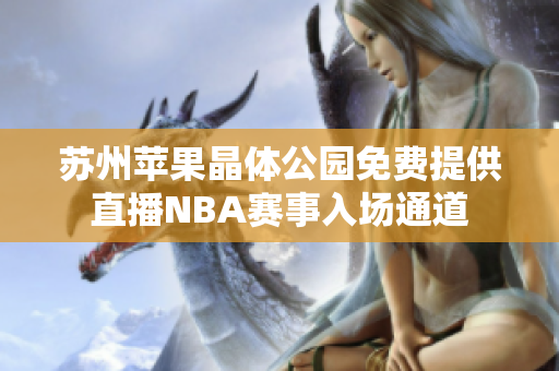 蘇州蘋果晶體公園免費提供直播NBA賽事入場通道