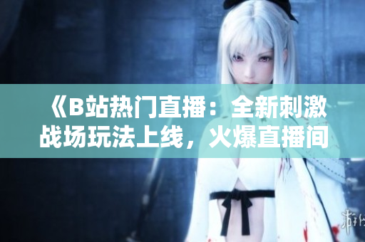 《B站熱門直播：全新刺激戰(zhàn)場玩法上線，火爆直播間等你來戰(zhàn)！》