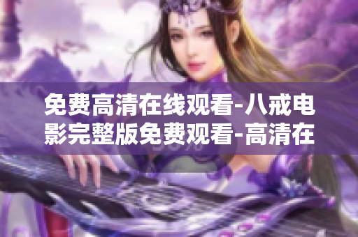 免費高清在線觀看-八戒電影完整版免費觀看-高清在線觀看-精彩不容錯過