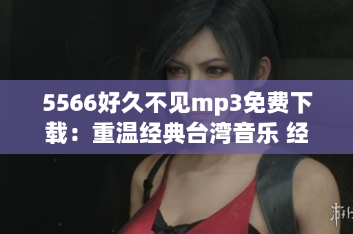 5566好久不見mp3免費下載：重溫經(jīng)典臺灣音樂 經(jīng)典歌曲隨時暢聽 物超所值 