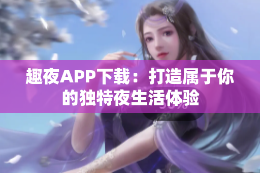 趣夜APP下載：打造屬于你的獨(dú)特夜生活體驗(yàn)
