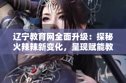 遼寧教育網(wǎng)全面升級(jí)：探秘火辣辣新變化，呈現(xiàn)賦能教育未來的動(dòng)力