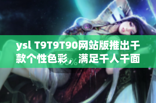 ysl T9T9T90網(wǎng)站版推出千款個(gè)性色彩，滿足千人千面需求