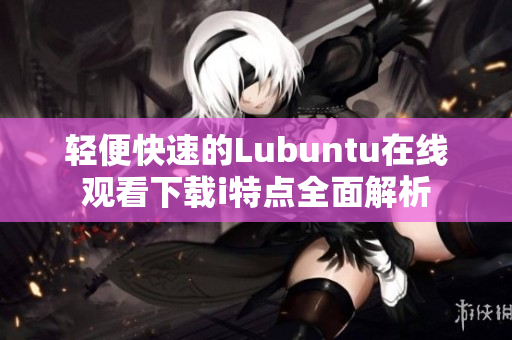 輕便快速的Lubuntu在線觀看下載i特點全面解析