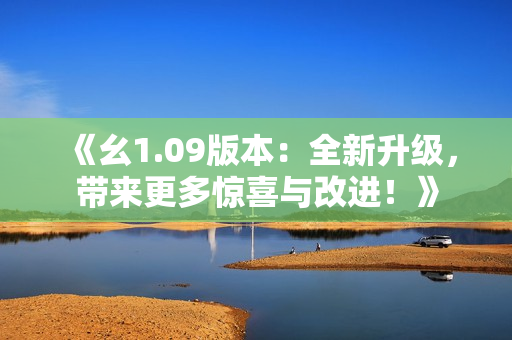 《幺1.09版本：全新升級，帶來更多驚喜與改進(jìn)！》