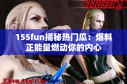 155fun揭秘?zé)衢T瓜：爆料正能量燃動你的內(nèi)心