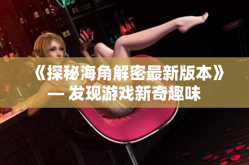 《探秘海角解密最新版本》— 發(fā)現(xiàn)游戲新奇趣味