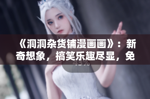 《洞洞雜貨鋪漫畫畫》：新奇想象，搞笑樂(lè)趣盡顯，免費(fèi)閱讀精彩漫畫