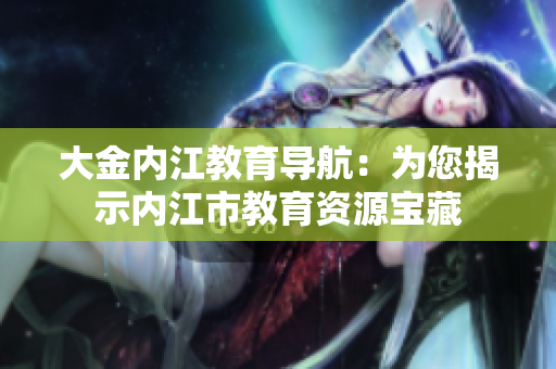 大金內(nèi)江教育導(dǎo)航：為您揭示內(nèi)江市教育資源寶藏