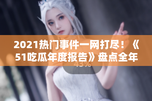 2021熱門事件一網(wǎng)打盡！《51吃瓜年度報告》盤點全年熱點，搶先看最全回顧