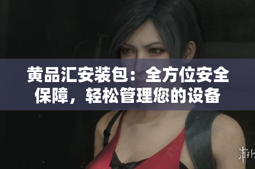 黃品匯安裝包：全方位安全保障，輕松管理您的設(shè)備