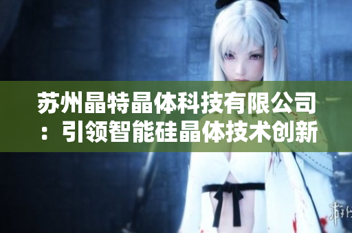 蘇州晶特晶體科技有限公司：引領(lǐng)智能硅晶體技術(shù)創(chuàng)新，為行業(yè)賦能