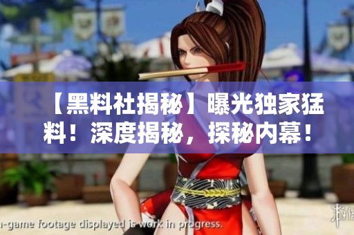 【黑料社揭秘】曝光獨(dú)家猛料！深度揭秘，探秘內(nèi)幕！