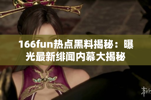 166fun熱點黑料揭秘：曝光最新緋聞內(nèi)幕大揭秘
