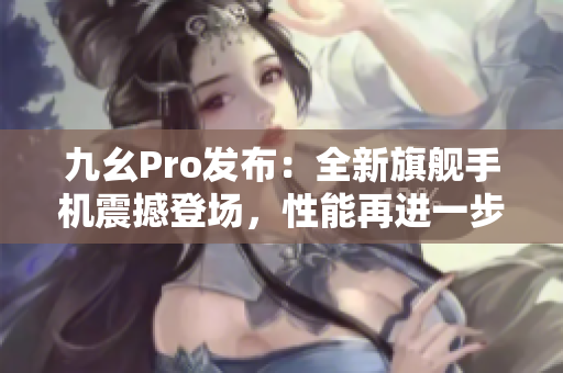 九幺Pro發(fā)布：全新旗艦手機震撼登場，性能再進一步