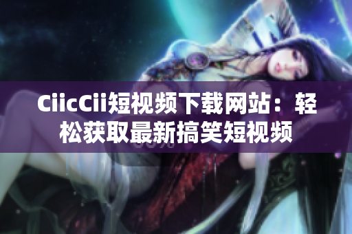CiicCii短視頻下載網(wǎng)站：輕松獲取最新搞笑短視頻