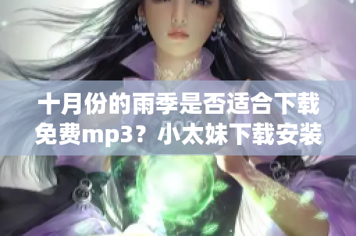 十月份的雨季是否適合下載免費(fèi)mp3？小太妹下載安裝大全新版來襲！