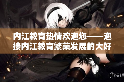 內(nèi)江教育熱情歡迎您——迎接內(nèi)江教育繁榮發(fā)展的大好時機(jī)