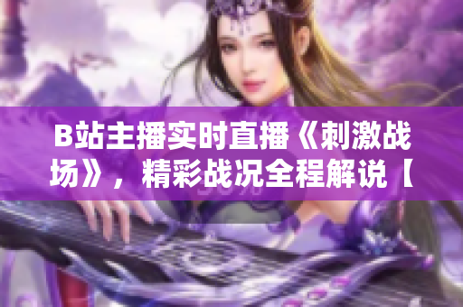 B站主播實時直播《刺激戰(zhàn)場》，精彩戰(zhàn)況全程解說【獨(dú)家報道】