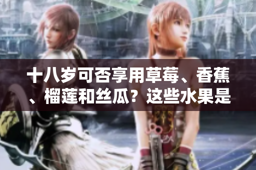 十八歲可否享用草莓、香蕉、榴蓮和絲瓜？這些水果是否適合青少年食用？