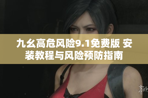 九幺高危風(fēng)險(xiǎn)9.1免費(fèi)版 安裝教程與風(fēng)險(xiǎn)預(yù)防指南