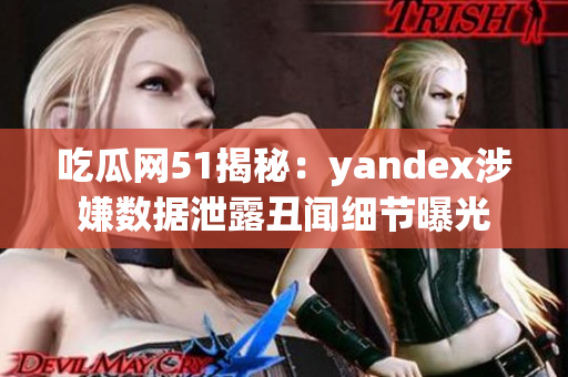 吃瓜網(wǎng)51揭秘：yandex涉嫌數(shù)據(jù)泄露丑聞細(xì)節(jié)曝光