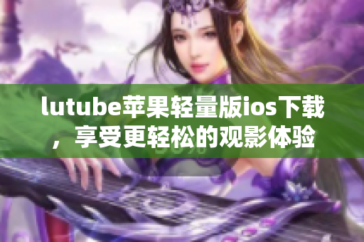 lutube蘋果輕量版ios下載，享受更輕松的觀影體驗(yàn)