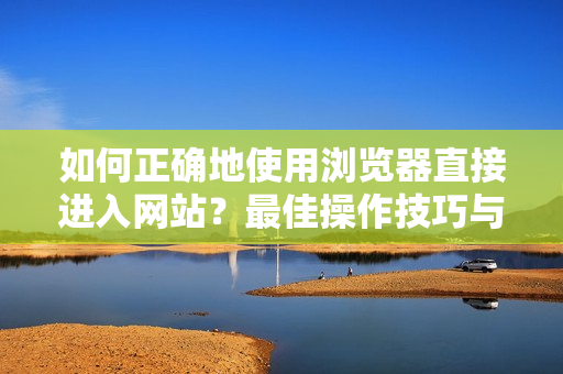如何正確地使用瀏覽器直接進入網站？最佳操作技巧與有效注意事項分享