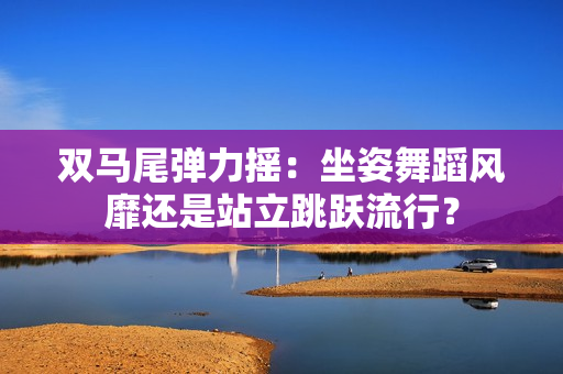 雙馬尾彈力搖：坐姿舞蹈風(fēng)靡還是站立跳躍流行？