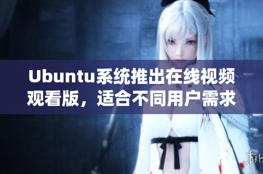Ubuntu系統(tǒng)推出在線視頻觀看版，適合不同用戶需求