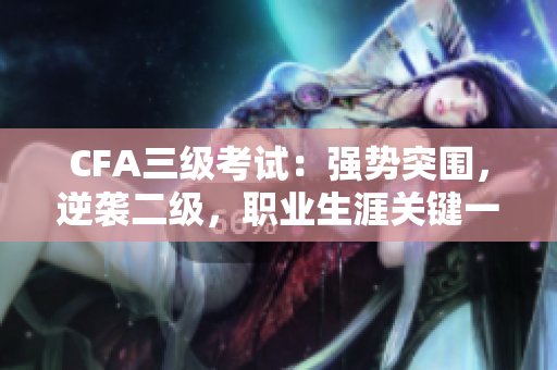 CFA三級考試：強(qiáng)勢突圍，逆襲二級，職業(yè)生涯關(guān)鍵一戰(zhàn)
