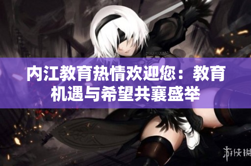 內(nèi)江教育熱情歡迎您：教育機(jī)遇與希望共襄盛舉