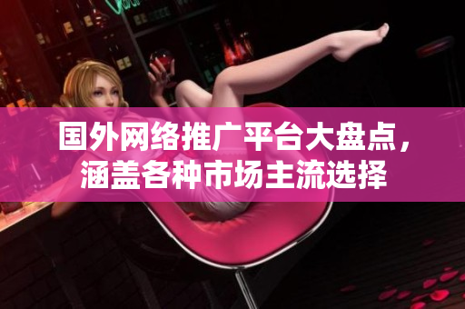 國外網(wǎng)絡(luò)推廣平臺(tái)大盤點(diǎn)，涵蓋各種市場(chǎng)主流選擇