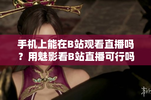 手機(jī)上能在B站觀看直播嗎？用魅影看B站直播可行嗎？