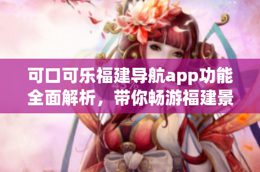 可口可樂福建導航app功能全面解析，帶你暢游福建景點
