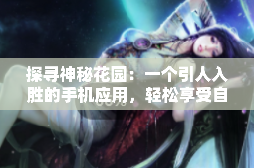 探尋神秘花園：一個引人入勝的手機應(yīng)用，輕松享受自然風光和植物之美