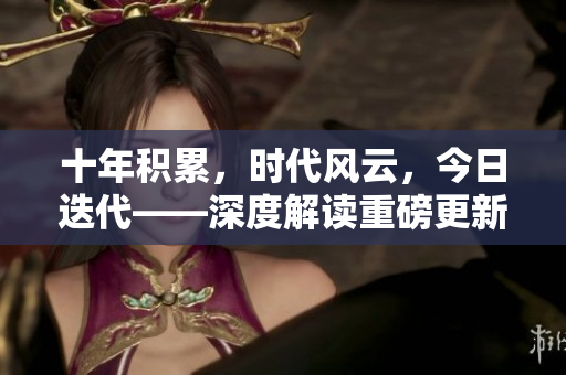 十年積累，時代風云，今日迭代——深度解讀重磅更新，前瞻未來發(fā)展趨勢