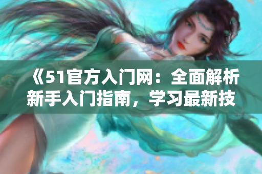 《51官方入門(mén)網(wǎng)：全面解析新手入門(mén)指南，學(xué)習(xí)最新技巧與竅門(mén)》