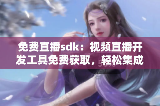 免費直播sdk：視頻直播開發(fā)工具免費獲取，輕松集成直播功能
