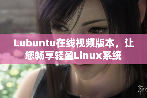 Lubuntu在線視頻版本，讓您暢享輕盈Linux系統(tǒng)